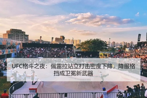UFC格斗之夜：佩雷拉站立打击密度下降，降服格挡成卫冕新武器